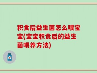 积食后益生菌怎么喂宝宝(宝宝积食后的益生菌喂养方法)