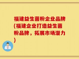 福建益生菌粉企业品牌(福建企业打造益生菌粉品牌，拓展市场潜力)