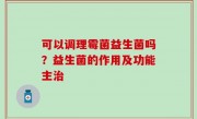 可以调理霉菌益生菌吗？益生菌的作用及功能主治