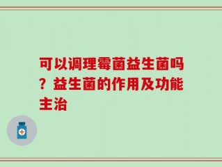 可以调理霉菌益生菌吗？益生菌的作用及功能主治