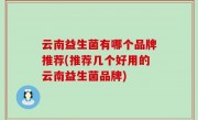 云南益生菌有哪个品牌推荐(推荐几个好用的云南益生菌品牌)