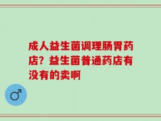成人益生菌调理肠胃药店？益生菌普通药店有没有的卖啊
