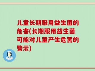 儿童长期服用益生菌的危害(长期服用益生菌可能对儿童产生危害的警示)