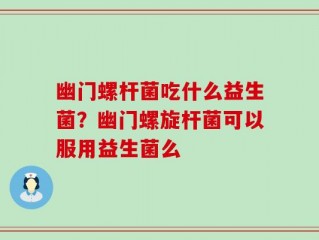幽门螺杆菌吃什么益生菌？幽门螺旋杆菌可以服用益生菌么