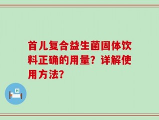 首儿复合益生菌固体饮料正确的用量？详解使用方法？