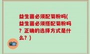 益生菌必须配菊粉吗(益生菌必须搭配菊粉吗？正确的选择方式是什么？)