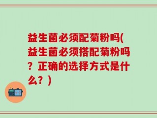 益生菌必须配菊粉吗(益生菌必须搭配菊粉吗？正确的选择方式是什么？)