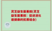 灵芝益生菌果胶(灵芝益生菌果胶：促进消化道健康的优质组合)