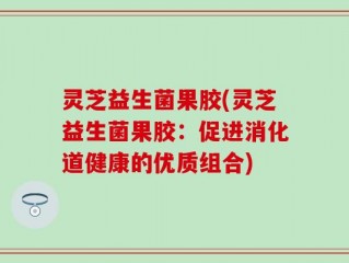 灵芝益生菌果胶(灵芝益生菌果胶：促进消化道健康的优质组合)
