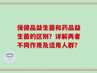 保健品益生菌和药品益生菌的区别？详解两者不同作用及适用人群？