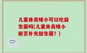 儿童身高矮小可以吃益生菌吗(儿童身高矮小能否补充益生菌？)