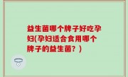 益生菌哪个牌子好吃孕妇(孕妇适合食用哪个牌子的益生菌？)
