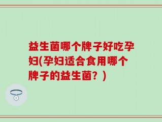 益生菌哪个牌子好吃孕妇(孕妇适合食用哪个牌子的益生菌？)
