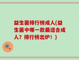 益生菌排行榜成人(益生菌中哪一款最适合成人？排行榜出炉！)