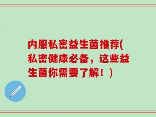 内服私密益生菌推荐(私密健康必备，这些益生菌你需要了解！)