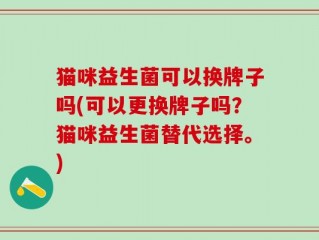猫咪益生菌可以换牌子吗(可以更换牌子吗？猫咪益生菌替代选择。)
