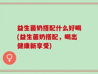 益生菌奶搭配什么好喝(益生菌奶搭配，喝出健康新享受)