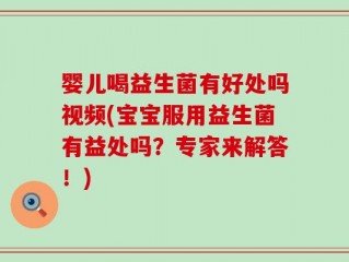 婴儿喝益生菌有好处吗视频(宝宝服用益生菌有益处吗？专家来解答！)