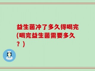 益生菌冲了多久得喝完(喝完益生菌需要多久？)