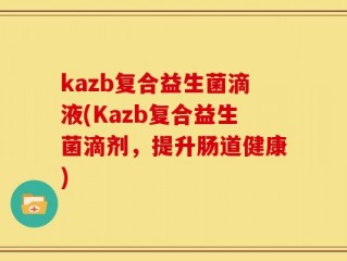 kazb复合益生菌滴液(Kazb复合益生菌滴剂，提升肠道健康)
