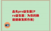 品先pro益生菌(Pro益生菌：为你的肠道健康发挥作用)
