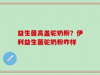 益生菌高盖驼奶粉？伊利益生菌驼奶粉咋样
