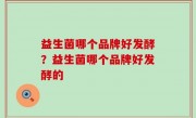 益生菌哪个品牌好发酵？益生菌哪个品牌好发酵的