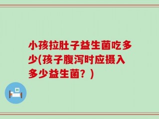 小孩拉肚子益生菌吃多少(孩子腹泻时应摄入多少益生菌？)