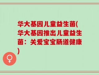 华大基因儿童益生菌(华大基因推出儿童益生菌：关爱宝宝肠道健康)