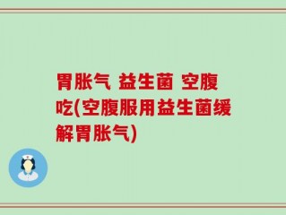 胃胀气 益生菌 空腹吃(空腹服用益生菌缓解胃胀气)