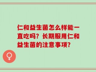 仁和益生菌怎么样能一直吃吗？长期服用仁和益生菌的注意事项？
