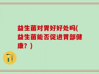 益生菌对胃好好处吗(益生菌能否促进胃部健康？)