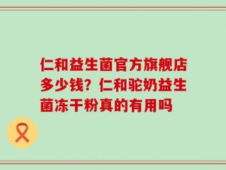 仁和益生菌官方旗舰店多少钱？仁和驼奶益生菌冻干粉真的有用吗