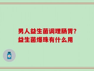 男人益生菌调理肠胃？益生菌爆珠有什么用