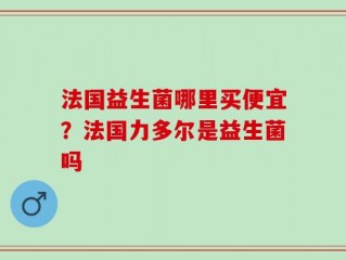 法国益生菌哪里买便宜？法国力多尔是益生菌吗