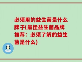 必须用的益生菌是什么牌子(最佳益生菌品牌推荐：必须了解的益生菌是什么)
