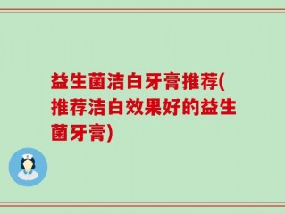 益生菌洁白牙膏推荐(推荐洁白效果好的益生菌牙膏)