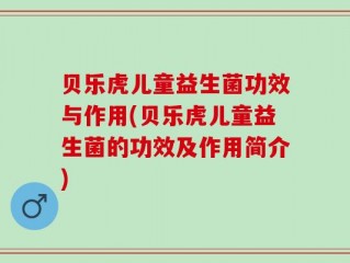 贝乐虎儿童益生菌功效与作用(贝乐虎儿童益生菌的功效及作用简介)