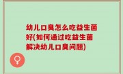 幼儿口臭怎么吃益生菌好(如何通过吃益生菌解决幼儿口臭问题)