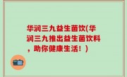 华润三九益生菌饮(华润三九推出益生菌饮料，助你健康生活！)