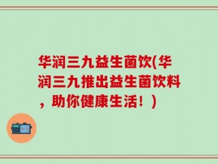 华润三九益生菌饮(华润三九推出益生菌饮料，助你健康生活！)