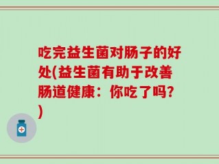 吃完益生菌对肠子的好处(益生菌有助于改善肠道健康：你吃了吗？)