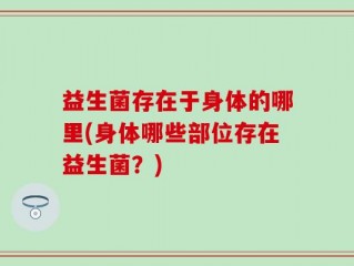 益生菌存在于身体的哪里(身体哪些部位存在益生菌？)