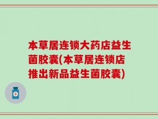 本草居连锁大药店益生菌胶囊(本草居连锁店推出新品益生菌胶囊)