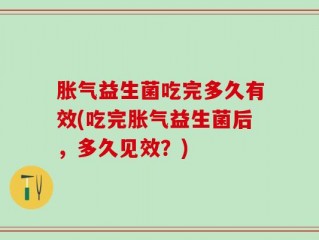 胀气益生菌吃完多久有效(吃完胀气益生菌后，多久见效？)