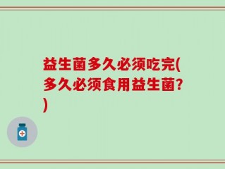 益生菌多久必须吃完(多久必须食用益生菌？)