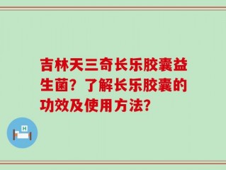 吉林天三奇长乐胶囊益生菌？了解长乐胶囊的功效及使用方法？