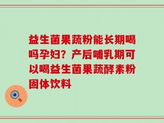 益生菌果蔬粉能长期喝吗孕妇？产后哺乳期可以喝益生菌果蔬酵素粉固体饮料