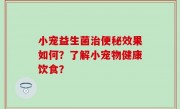 小宠益生菌治便秘效果如何？了解小宠物健康饮食？