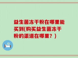 益生菌冻干粉在哪里能买到(购买益生菌冻干粉的渠道在哪里？)